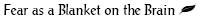 Fear as a Blanket on the Brain (p. 9)